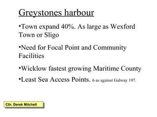 Greystones harbour Town expand 40%. As large as Wexford Town or Sligo Need for Focal Point and Community Facilities Wicklow fastest growing Maritime County Least Sea Access Points.  6 as against Galway 197. Cllr. Derek Mitchell 