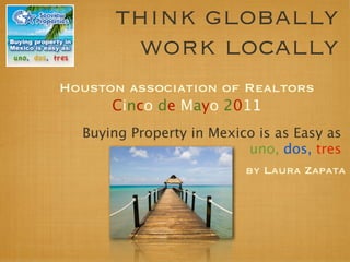 think globally
       work locally
Houston association of Realtors
      Cinco de Mayo 2011
  Buying Property in Mexico is as Easy as
                          uno, dos, tres
                          by Laura Zapata
 
