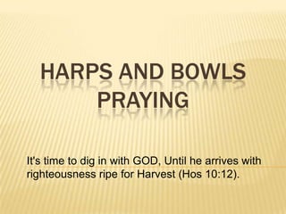 HARPS AND BOWLS
PRAYING
It's time to dig in with GOD, Until he arrives with
righteousness ripe for Harvest (Hos 10:12).

 