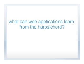 what can web applications learn
     from the harpsichord?
 
