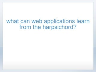 what can web applications learn from the harpsichord? 