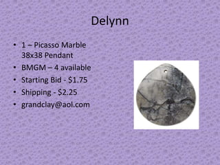 Delynn
• 1 – Picasso Marble
38x38 Pendant
• BMGM – 4 available
• Starting Bid - $1.75
• Shipping - $2.25
• grandclay@aol.com

 
