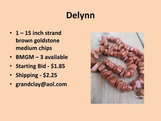 Delynn
• 1 – 15 inch strand
brown goldstone
medium chips
• BMGM – 3 available
• Starting Bid - $1.85
• Shipping - $2.25
• grandclay@aol.com
 