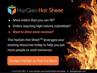 +1-414-755-1962 ★ www.HarQen.com/tools/HarQen-Hot-Sheet ★ sales@harqen.com
● More orders than you can fill?
● Orders requiring high-volume submittals?
● Want to drive more revenue?
The HarQen Hot SheetTM
leverages your
existing resources today to help you put
more people to work tomorrow.
Contact HarQen to Find Out More
 