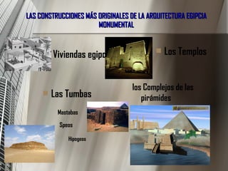 LAS CONSTRUCCIONES MÁS ORIGINALES DE LA ARQUITECTURA EGIPCIA MONUMENTAL Los Templos Viviendas egipcias los Complejos de las pirámides Las Tumbas Mastabas Speos Hipogeos 