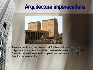 Arquitectura imperecedera Pensada y realizada para la eternidad: fundamentalmente la arquitectura religiosa; tumbas y templos. Se han conservado sobretodo las de carácter funerario por estar alejadas de los principales centros, y también los templos cercanos a ellos. 