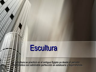 Escultura  La escultura se practicó en el antiguo Egipto ya desde el periodo Predinástico con admirable perfección en estatuaria y bajorrelieves,   