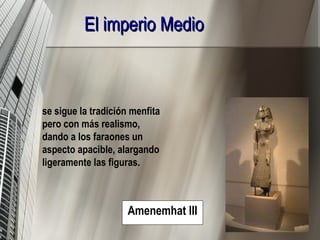 El imperio Medio Amenemhat III . se sigue la tradición menfita pero con más realismo, dando a los faraones un aspecto apacible, alargando ligeramente las figuras. 