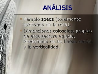 ANÁLISIS Templo  speos  (totalmente excavado en la roca). Dimensiones  colosales , propias de arquitectura egipcia. Predominio de las  líneas rectas  y la  verticalidad . 