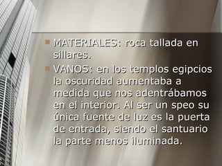 MATERIALES: roca tallada en sillares. VANOS: en los templos egipcios la oscuridad aumentaba a medida que nos adentrábamos en el interior. Al ser un speo su única fuente de luz es la puerta de entrada, siendo el santuario la parte menos iluminada.  