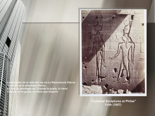 La duración de la vida del rey es La Recurrencia Eterna Su límite es la Identidad Eterna, En ese su privilegio de ‘Cuando le gusta, lo hace; Cuando no le gusta, no tiene que hacerlo’   "Colossal Sculptures at Philae" Frith (1857) 