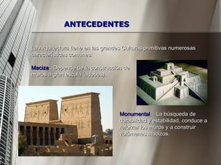 La Arquitectura tiene en las grandes Culturas primitivas numerosas características comunes: Maciza :  Depende de la construcción de  muros a gran escala (adobes). Monumental :  La búsqueda de  durabilidad y estabilidad, conduce a  reforzar los muros y a construir  volúmenes macizos. ANTECEDENTES 