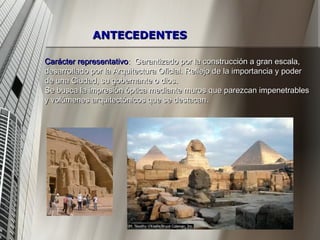 Carácter representativo :  Garantizado por la construcción a gran escala, desarrollado por la Arquitectura Oficial. Reflejo de la importancia y poder de una Ciudad, su gobernante o dios. Se busca la impresión óptica mediante muros que parezcan impenetrables y volúmenes arquitectónicos que se destacan. ANTECEDENTES 