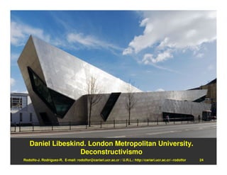 Daniel Libeskind. London Metropolitan University.
                  Deconstructivismo
Rodolfo-J. Rodríguez-R. E-mail: rodolfor@cariari.ucr.ac.cr / U.R.L.: http://cariari.ucr.ac.cr/~rodolfor   24
 