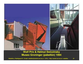 Wolf Prix & Helmut Swiczinsky
                      Museo Groninger (pabellón) 1994
Rodolfo-J. Rodríguez-R. E-mail: rodolfor@cariari.ucr.ac.cr / U.R.L.: http://cariari.ucr.ac.cr/~rodolfor   37
 