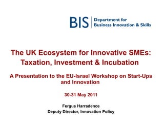 The UK Ecosystem for Innovative SMEs: Taxation, Investment & Incubation   A Presentation to the EU-Israel Workshop on Start-Ups and Innovation  30-31 May 2011 Fergus Harradence Deputy Director, Innovation Policy 