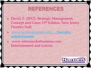  David, F. (2012). Strategic Management,
Concept and Cases 13th Edition. New Jersey.
Prentice Hall.
 www.reviewjournal.com/.../harrahs-
entertainment
 www.referenceforbusiness.com ›
Entertainment and Leisure
 