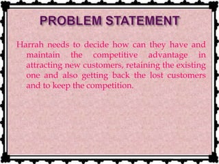 Harrah needs to decide how can they have and
maintain the competitive advantage in
attracting new customers, retaining the existing
one and also getting back the lost customers
and to keep the competition.
 