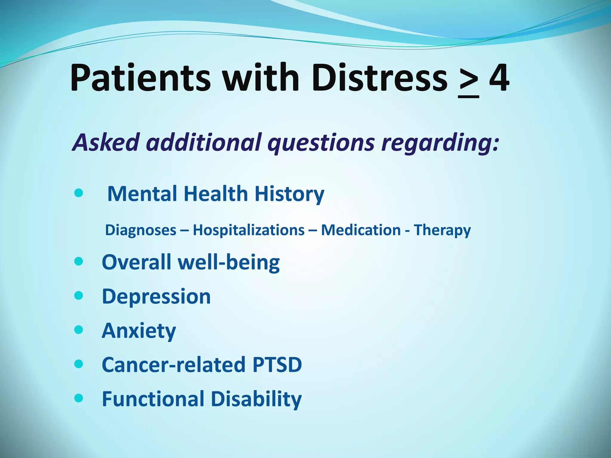 Patients with Distress > 4 
Asked additional questions regarding: 
 Mental Health History 
Diagnoses – Hospitalizations – Medication - Therapy 
 Overall well-being 
 Depression 
 Anxiety 
 Cancer-related PTSD 
 Functional Disability 
 