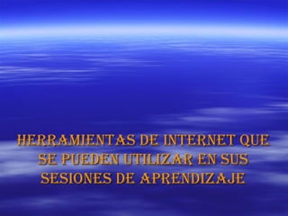 HERRAMIENTAS DE INTERNET QUE SE PUEDEN UTILIZAR EN SUS SESIONES DE APRENDIZAJE