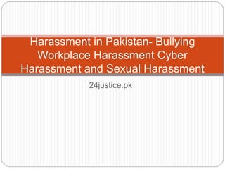 24justice.pk
Harassment in Pakistan- Bullying
Workplace Harassment Cyber
Harassment and Sexual Harassment
 