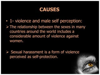 CAUSES
• 1- violence and male self perception:
 The relationship between the sexes in many
countries around the world includes a
considerable amount of violence against
women.
 Sexual harassment is a form of violence
perceived as self-protection.

 