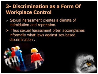 3- Discrimination as a Form Of
Workplace Control
Sexual harassment creates a climate of
intimidation and repression.
 Thus sexual harassment often accomplishes
informally what laws against sex-based
discrimination .


 