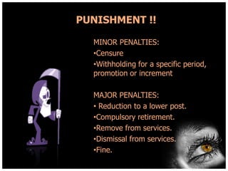 PUNISHMENT !!
MINOR PENALTIES:
•Censure
•Withholding for a specific period,
promotion or increment
MAJOR PENALTIES:
• Reduction to a lower post.
•Compulsory retirement.
•Remove from services.
•Dismissal from services.
•Fine.

 