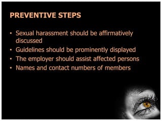 PREVENTIVE STEPS
• Sexual harassment should be affirmatively
discussed
• Guidelines should be prominently displayed
• The employer should assist affected persons
• Names and contact numbers of members

 