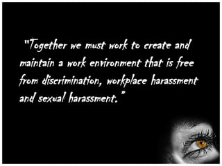 “Together

we must work to create and
maintain a work environment that is free
from discrimination, workplace harassment
and sexual harassment.”

 