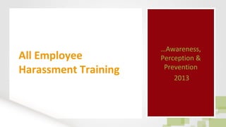 All Employee
Harassment Training
…Awareness,
Perception &
Prevention
2013
…Awareness,
Perception &
Prevention
2013
 