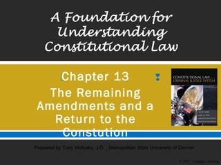  
© 2015 Cengage Learning
Prepared by Tony Wolusky, J.D. , Metropolitan State University of Denver
Chapter 13
The Remaining
Amendments and a
Return to the
Constution
 