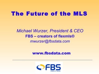 The Future of the MLS Michael Wurzer, President & CEO FBS – creators of flexmls® [email_address] www.fbsdata.com 