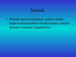Nastiak
• Nastiak deritze landareen zenbait atalek
  kanpo-estimuluekiko erreakzionatuz sortzen
  dituzten erantzun iragankorrei.
 