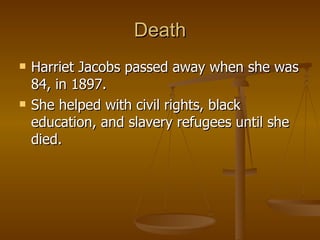 Death Harriet Jacobs passed away when she was 84, in 1897. She helped with civil rights, black education, and slavery refugees until she died. 