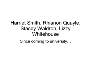 Harriet Smith, Rhianon Quayle, Stacey Waldron, Lizzy Whitehouse Since coming to university… 