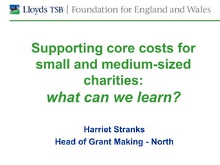 Supporting core costs for
small and medium-sized
       charities:
  what can we learn?

         Harriet Stranks
   Head of Grant Making - North
 