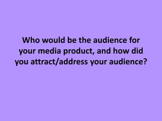 Who would be the audience for
your media product, and how did
you attract/address your audience?
 