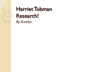 Harriet Tubman Research! By: Katelyn  