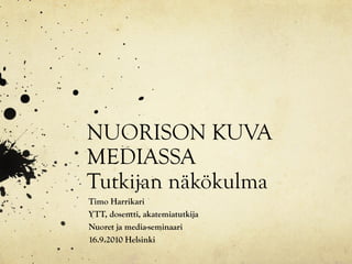 NUORISON KUVA
MEDIASSA
Tutkijan näkökulma
Timo Harrikari
YTT, dosentti, akatemiatutkija
Nuoret ja media-seminaari
16.9.2010 Helsinki
 