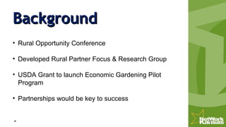 BackgroundBackground
• Rural Opportunity Conference
• Developed Rural Partner Focus & Research Group
• USDA Grant to launch Economic Gardening Pilot
Program
• Partnerships would be key to success
 