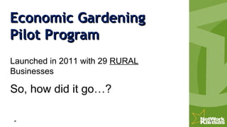 Economic GardeningEconomic Gardening
Pilot ProgramPilot Program
Launched in 2011 with 29 RURAL
Businesses
So, how did it go…?
 