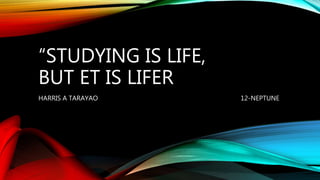“STUDYING IS LIFE,
BUT ET IS LIFER
HARRIS A TARAYAO 12-NEPTUNE
 