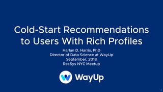 Cold-Start Recommendations
to Users With Rich Profiles
Harlan D. Harris, PhD 
Director of Data Science at WayUp
September, 2018
RecSys NYC Meetup
1
 