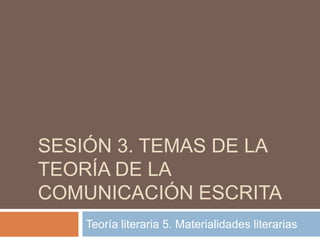 SESIÓN 3. TEMAS DE LA
TEORÍA DE LA
COMUNICACIÓN ESCRITA
    Teoría literaria 5. Materialidades literarias
 