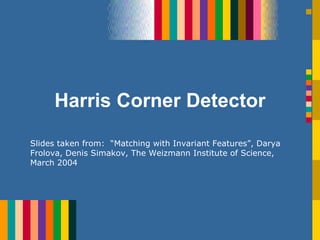 Harris Corner Detector
Slides taken from: “Matching with Invariant Features”, Darya
Frolova, Denis Simakov, The Weizmann Institute of Science,
March 2004
 