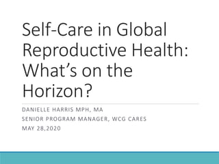 Self-Care in Global
Reproductive Health:
What’s on the
Horizon?
DANIELLE HARRIS MPH, MA
SENIOR PROGRAM MANAGER, WCG CARES
MAY 28,2020
 