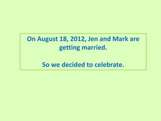 On August 18, 2012, Jen and Mark are
          getting married.

    So we decided to celebrate.
 