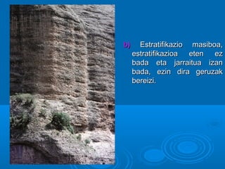 b)b) Estratifikazio masiboa,Estratifikazio masiboa,
estratifikazioa eten ezestratifikazioa eten ez
bada eta jarraitua izanbada eta jarraitua izan
bada, ezin dira geruzakbada, ezin dira geruzak
bereizi.bereizi.
 