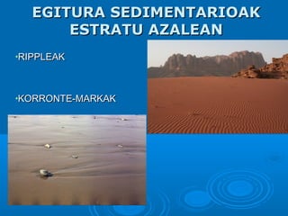 EGITURA SEDIMENTARIOAKEGITURA SEDIMENTARIOAK
ESTRATU AZALEANESTRATU AZALEAN
•RIPPLEAKRIPPLEAK
•KORRONTE-MARKAKKORRONTE-MARKAK
 